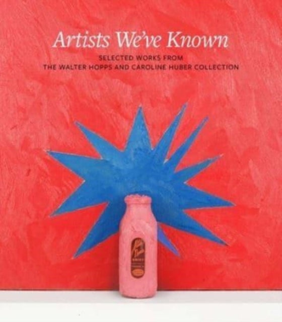 Artists We've Known - Selected Works from the Walter Hopps and Caroline Huber Collection
