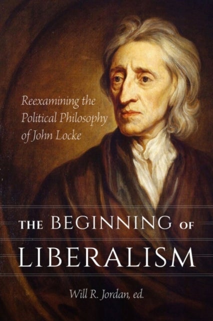 The Beginning of Liberalism - Reexamining the Political Philosophy of John Locke