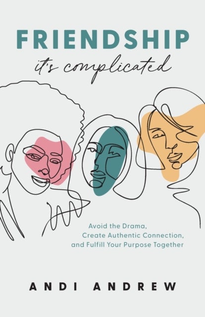 Friendship--It`s Complicated - Avoid the Drama, Create Authentic Connection, and Fulfill Your Purpos