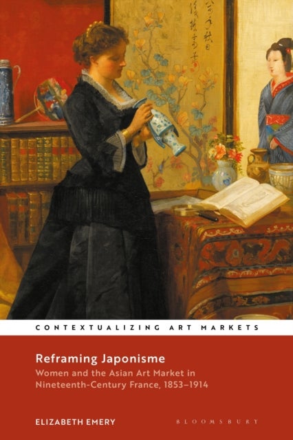 Reframing Japonisme - Women and the Asian Art Market in Nineteenth-Century France, 1853–1914