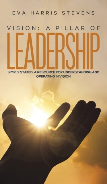 Vision: A Pillar of Leadership - Simply Stated: A Resource for Understanding and Operating in Vision