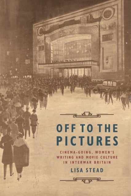 Off to the Pictures - Cinemagoing, Women’s Writing and Movie Culture in Interwar Britain