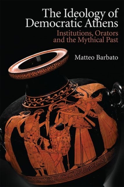 The Ideology of Democratic Athens - Institutions, Orators and the Mythical Past