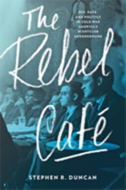 The Rebel Cafe - Sex, Race, and Politics in Cold War America’s Nightclub Underground