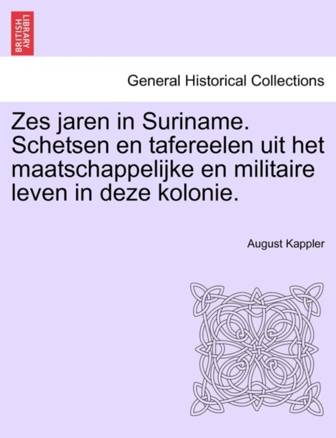 Zes Jaren in Suriname. Schetsen En Tafereelen Uit Het Maatschappelijke En Militaire Leven in Deze Ko