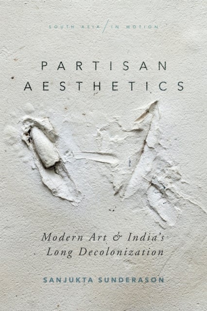 Partisan Aesthetics - Modern Art and India's Long Decolonization