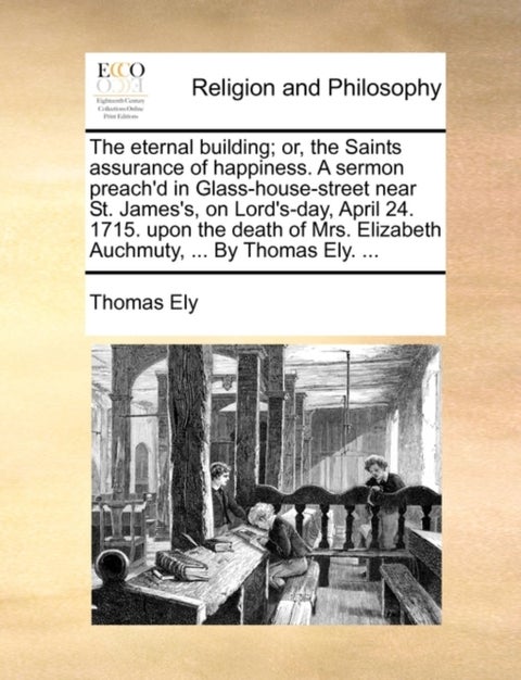 The Eternal Building; Or, the Saints Assurance of Happiness. a Sermon Preach'd in Glass-House-Street