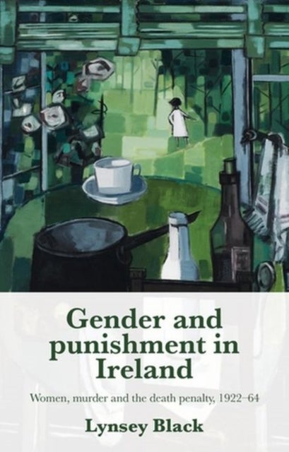 Gender and Punishment in Ireland - Women, Murder and the Death Penalty, 1922–64