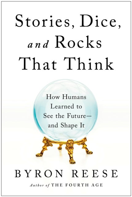Stories, Dice, and Rocks That Think - How Humans Learned to See the Future - and Shape It