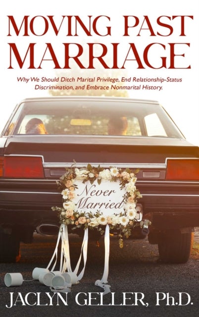 Moving Past Marriage - Why We Should Ditch Marital Privilege, End Relationship-Status Discrimination, and Embrace Non-marital History