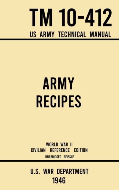 Army Recipes - TM 10-412 US Army Technical Manual (1946 World War II Civilian Reference Edition) - The Unabridged Classic Wartime Cookbook for Large Groups, Troops, Camps, and Cafeterias
