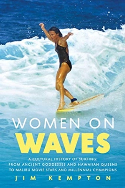 Women on Waves - A Cultural History of Surfing: From Ancient Goddesses and Hawaiian Queens to Malibu Movie Stars and Millennial Champions
