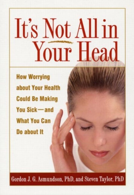 It's Not All in Your Head - How Worrying about Your Health Could Be Making You Sick--and What You Can Do about It
