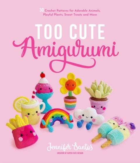 Too Cute Amigurumi - 30 Crochet Patterns for Adorable Animals, Playful Plants, Sweet Treats and More