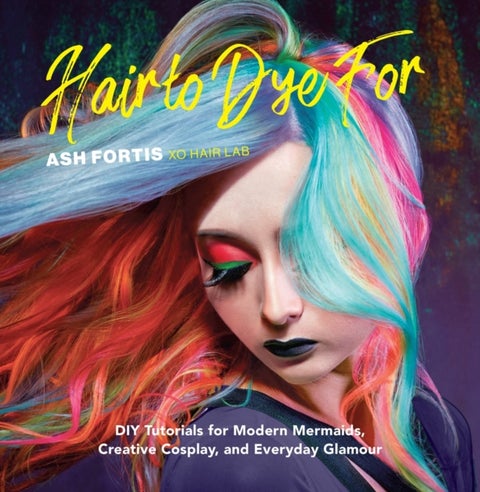 Hair to Dye For - 30+ DIY Effects for Modern Mermaids, Creative Cosplay and Everyday Glamour