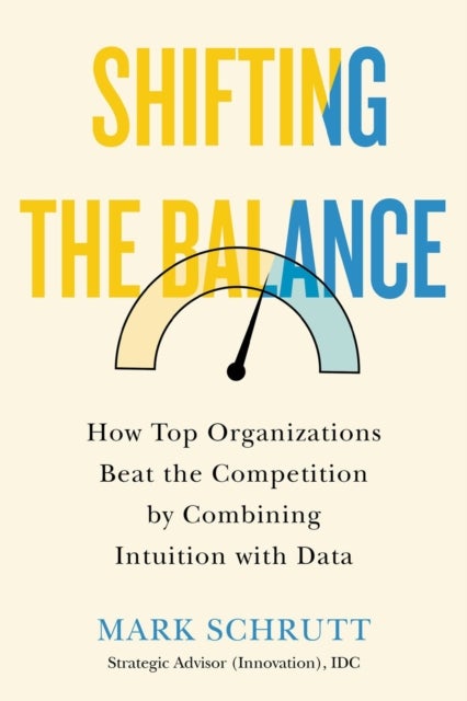 Shifting the Balance - How Top Organizations Beat the Competition by Combining Intuition with Data