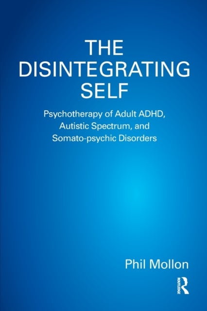 The Disintegrating Self - Psychotherapy of Adult ADHD, Autistic Spectrum, and Somato-psychic Disorders