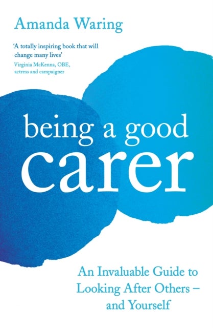 Being A Good Carer - An Invaluable Guide to Looking After Others – And Yourself