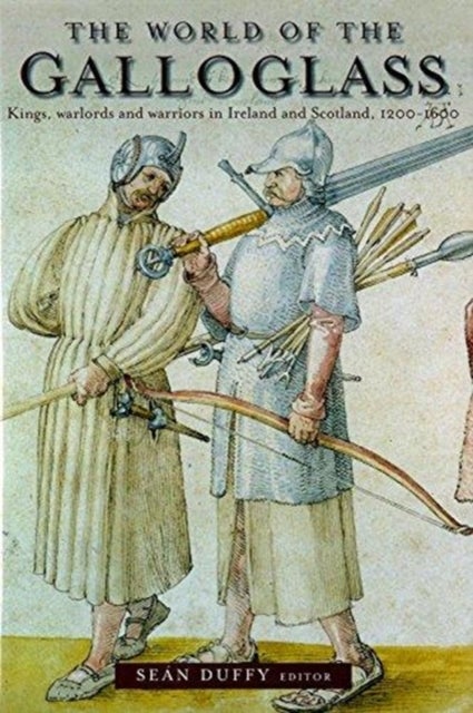 The World of the Galloglass - Kings, Warlords and Warriors in Ireland and Scotland, 1200-1600