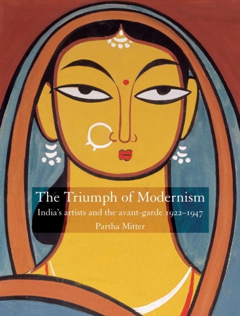The Triumph of Modernism - India's Artists and the Avant-garde 1922-1947
