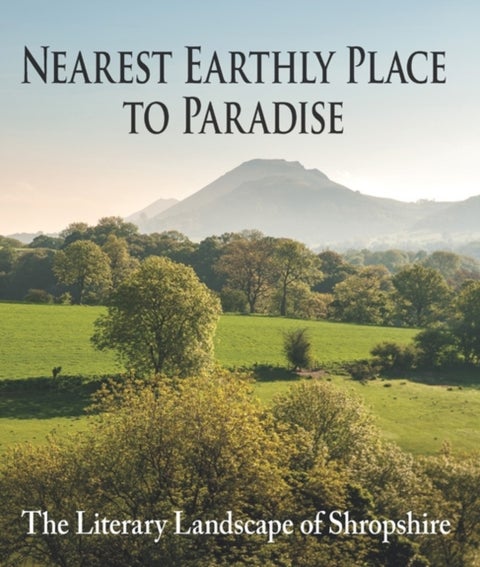 Nearest Earthly Place to Paradise - The Literary Landscape of Shropshire