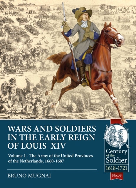 Wars and Soldiers in the Early Reign of Louis XIV - Volume 1 - The Army of the United Provinces of the Netherlands, 1660-1687