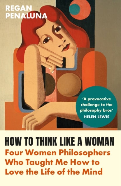 How to Think Like a Woman - Four Women Philosophers Who Taught Me How to Love the Life of the Mind