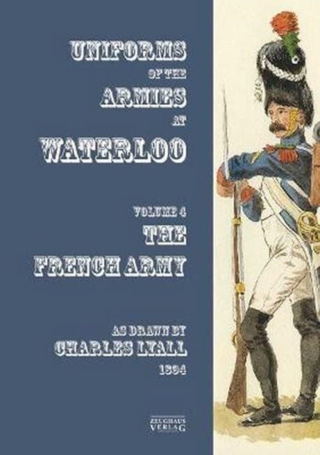 Uniforms of the Armies engaged at Waterloo - Volume 4: French Army