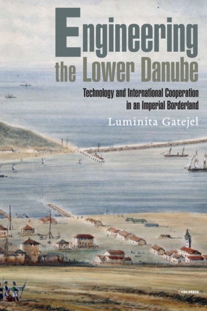 Engineering the Lower Danube - Technology and Territoriality in an Imperial Borderland, Late Eighteenth and Nineteenth Centuries