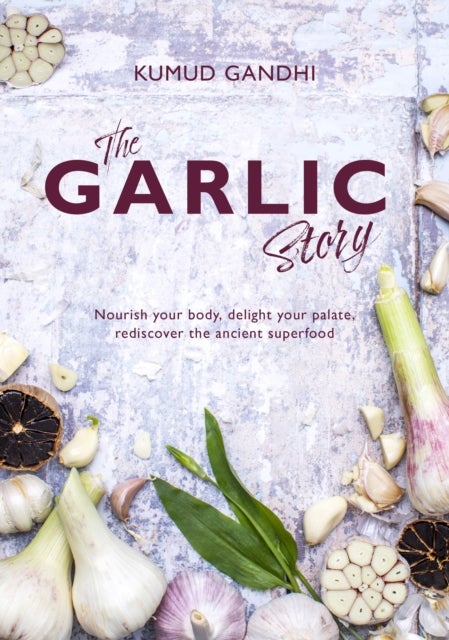 The Garlic Story - Nourish your body, delight your palate: rediscover the ancient superfood