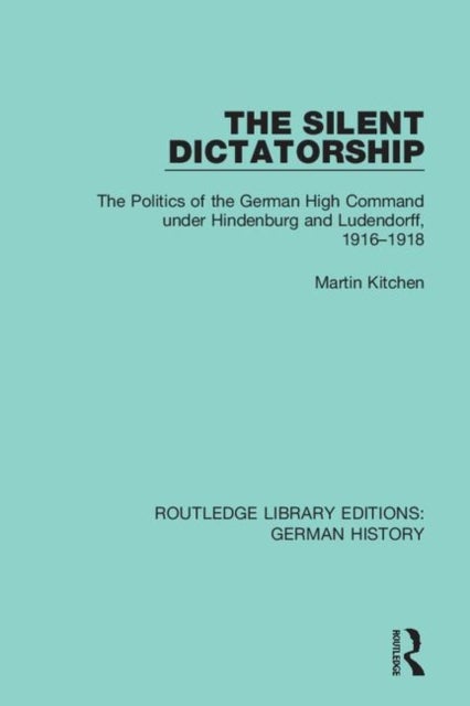 The Silent Dictatorship - The Politics of the German High Command under Hindenburg and Ludendorff, 1916-1918