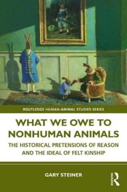 What We Owe to Nonhuman Animals - The Historical Pretensions of Reason and the Ideal of Felt Kinship