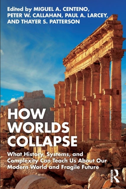 How Worlds Collapse - What History, Systems, and Complexity Can Teach Us About Our Modern World and Fragile Future