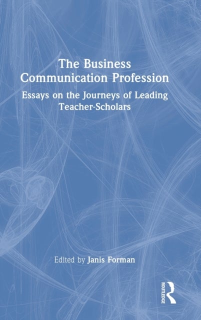 The Business Communication Profession - Essays on the Journeys of Leading Teacher-Scholars