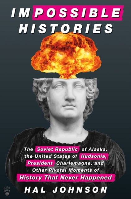 Impossible Histories - The Soviet Republic of Alaska, the United States of Hudsonia, President Charlemagne, and Other Pivotal Moments of History That Never Happened