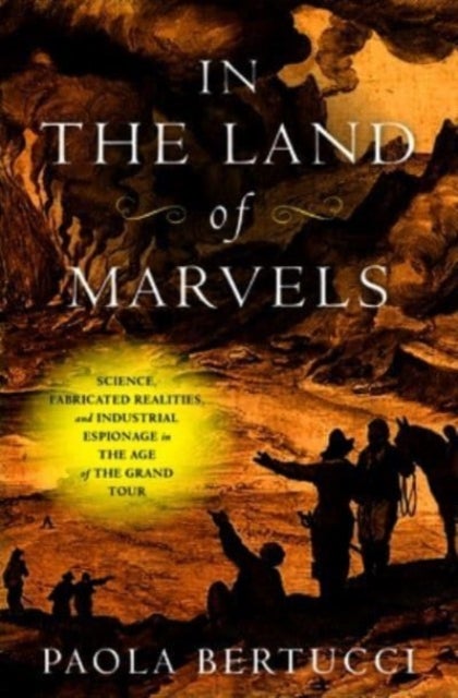 In the Land of Marvels - Science, Fabricated Realities, and Industrial Espionage in the Age of the Grand Tour