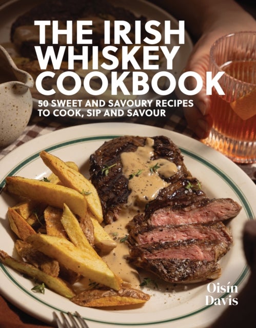 The Irish Whiskey Cookbook - 50 Recipes to Cook, Sip and Savour