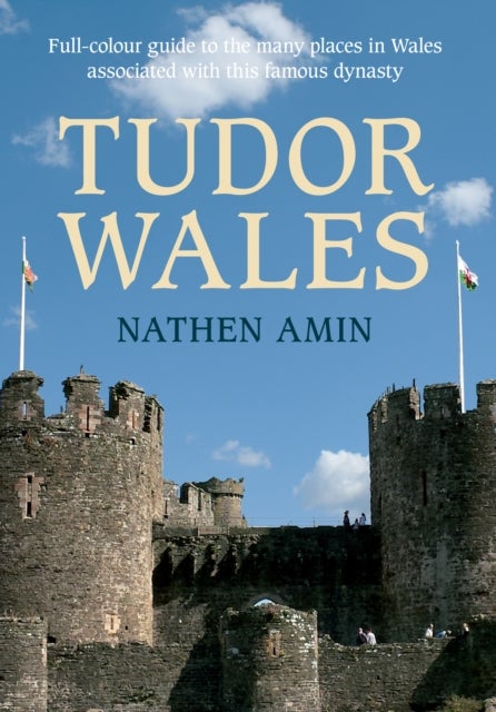 Tudor Wales - Full-Colour Guide to the Many Places in Wales Associated with This Famous Dynasty