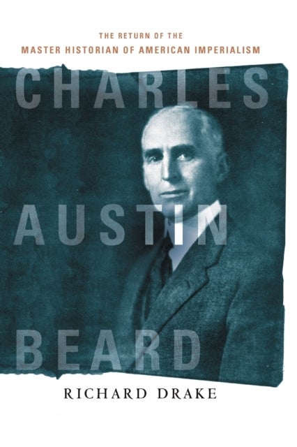 Charles Austin Beard - The Return of the Master Historian of American Imperialism
