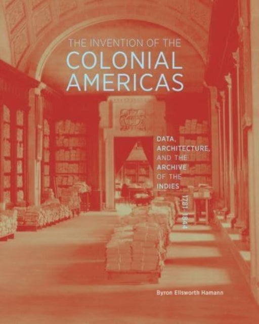 The Invention of the Colonial Americas - Data, Architecture, and the Archive of the Indies, 1781-1844