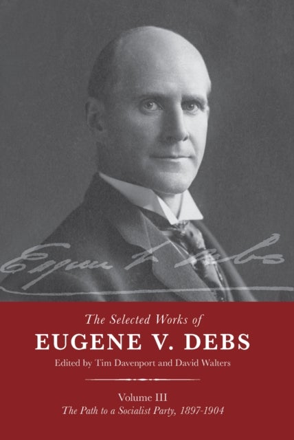 The Selected Works of Eugene V. Debs Vol. III - The Path to a Socialist Party, 18971904