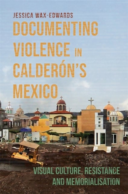 Documenting Violence in Calderon¿s Mexico - Visual Culture, Resistance and Memorialisation