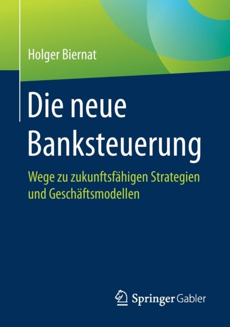 Die neue Banksteuerung - Wege zu zukunftsfahigen Strategien und Geschaftsmodellen