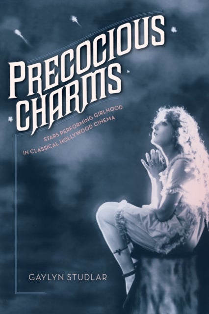 Precocious Charms - Stars Performing Girlhood in Classical Hollywood Cinema
