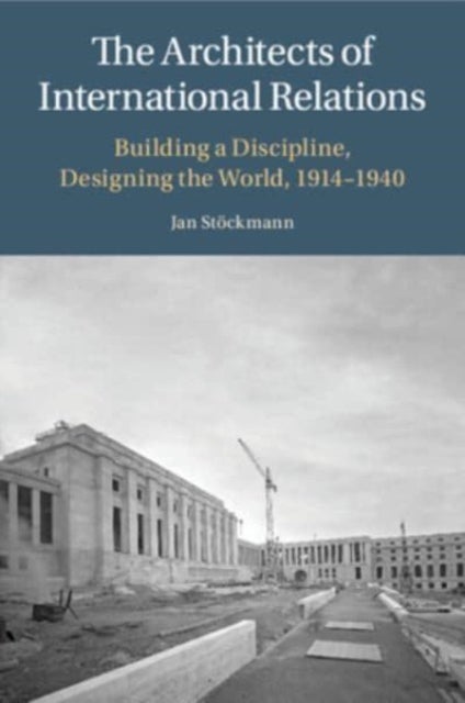 The Architects of International Relations - Building a Discipline, Designing the World, 1914-1940