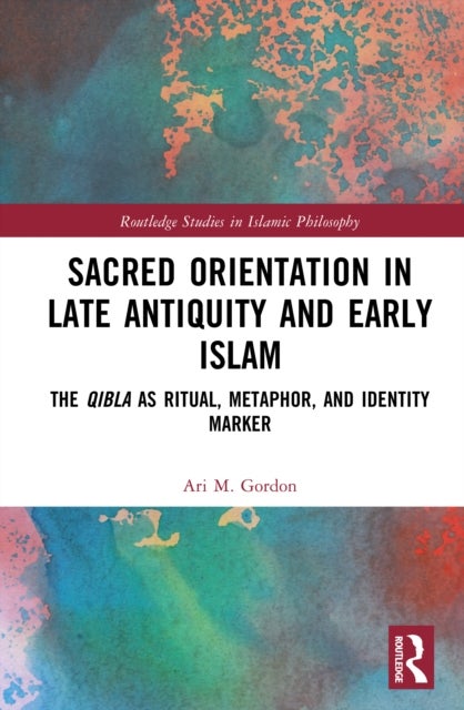 Sacred Orientation in Late Antiquity and Early Islam - The Qibla as Ritual, Metaphor, and Identity Marker