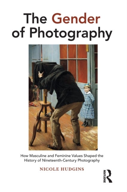 The Gender of Photography - How Masculine and Feminine Values Shaped the History of Nineteenth-Century Photography