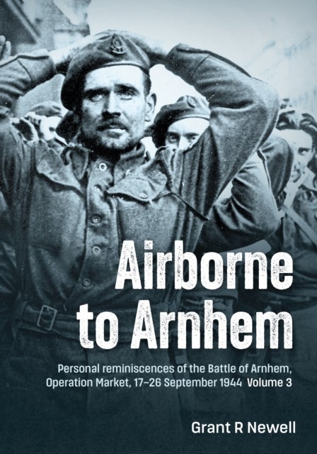 Airborne to Arnhem Volume 3 - Personal reminiscences of the Battle of Arnhem, Operation Market, 17-26 September 1944
