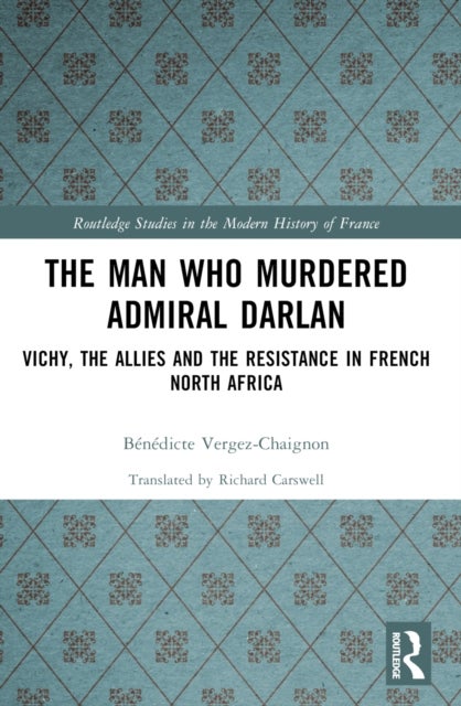 The Man Who Murdered Admiral Darlan - Vichy, the Allies and the Resistance in French North Africa