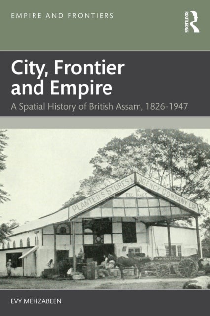 City, Frontier and Empire - A Spatial History of British Assam, 1826-1947